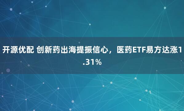 开源优配 创新药出海提振信心，医药ETF易方达涨1.31%