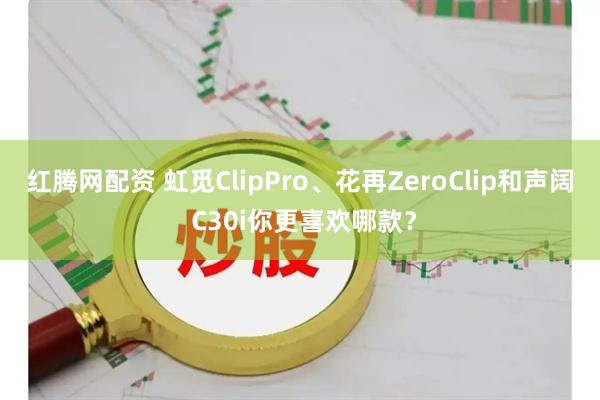 红腾网配资 虹觅ClipPro、花再ZeroClip和声阔 C30i你更喜欢哪款？