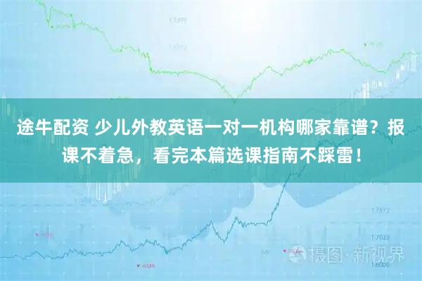 途牛配资 少儿外教英语一对一机构哪家靠谱？报课不着急，看完本篇选课指南不踩雷！