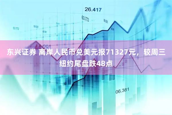 东兴证券 离岸人民币兑美元报71327元，较周三纽约尾盘跌48点